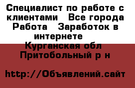 Специалист по работе с клиентами - Все города Работа » Заработок в интернете   . Курганская обл.,Притобольный р-н